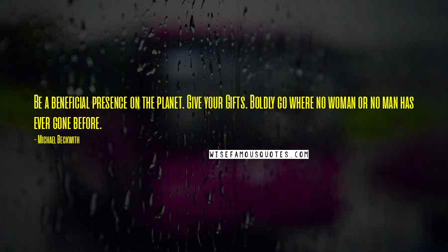 Michael Beckwith Quotes: Be a beneficial presence on the planet. Give your Gifts. Boldly go where no woman or no man has ever gone before.