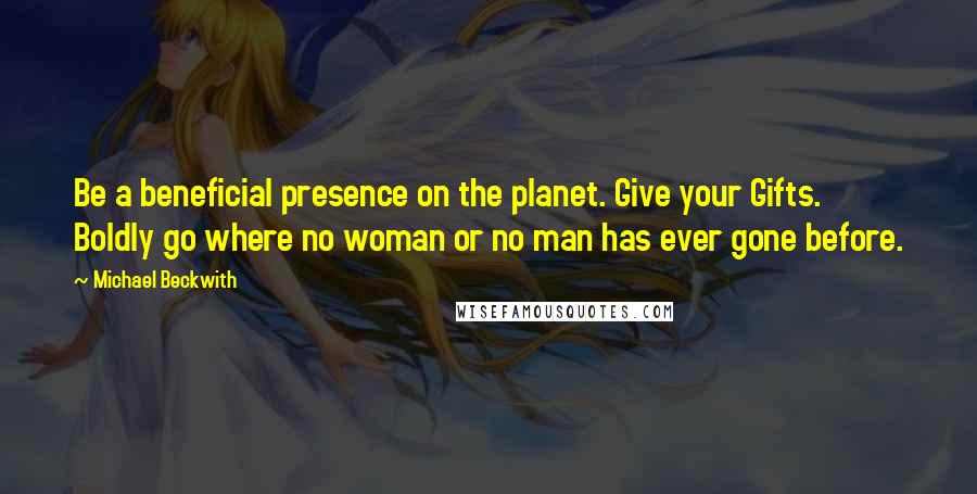 Michael Beckwith Quotes: Be a beneficial presence on the planet. Give your Gifts. Boldly go where no woman or no man has ever gone before.