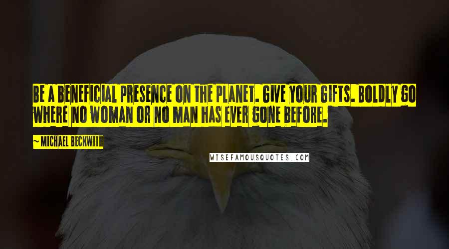 Michael Beckwith Quotes: Be a beneficial presence on the planet. Give your Gifts. Boldly go where no woman or no man has ever gone before.