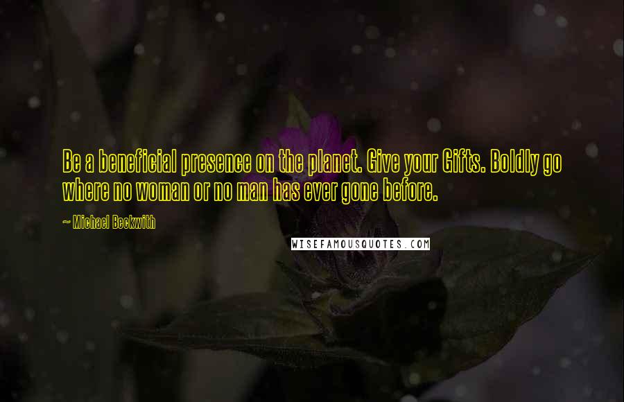 Michael Beckwith Quotes: Be a beneficial presence on the planet. Give your Gifts. Boldly go where no woman or no man has ever gone before.