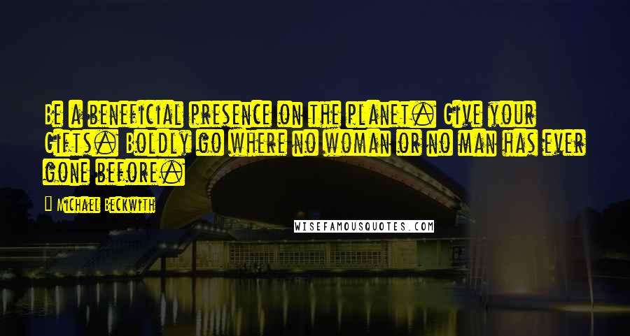 Michael Beckwith Quotes: Be a beneficial presence on the planet. Give your Gifts. Boldly go where no woman or no man has ever gone before.