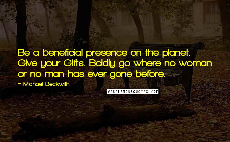 Michael Beckwith Quotes: Be a beneficial presence on the planet. Give your Gifts. Boldly go where no woman or no man has ever gone before.