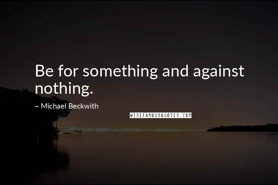 Michael Beckwith Quotes: Be for something and against nothing.