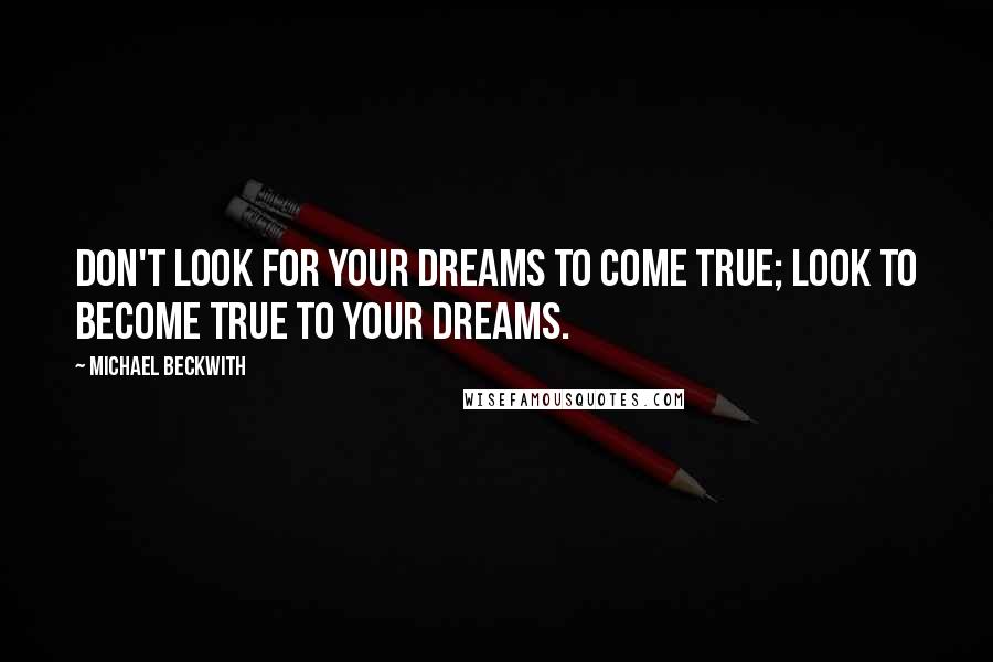 Michael Beckwith Quotes: Don't look for your dreams to come true; look to become true to your dreams.