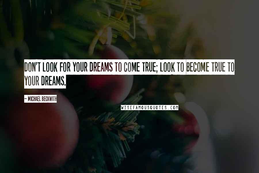 Michael Beckwith Quotes: Don't look for your dreams to come true; look to become true to your dreams.