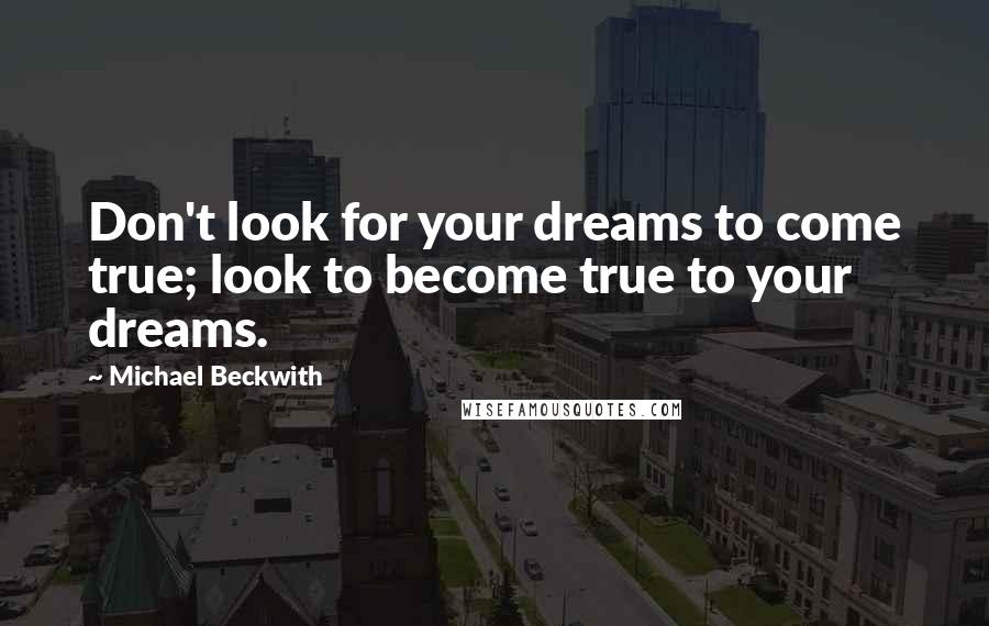 Michael Beckwith Quotes: Don't look for your dreams to come true; look to become true to your dreams.