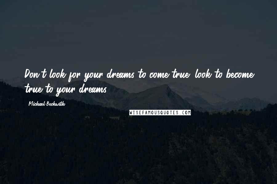 Michael Beckwith Quotes: Don't look for your dreams to come true; look to become true to your dreams.