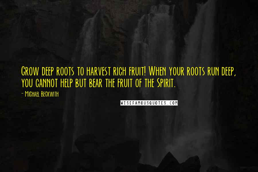 Michael Beckwith Quotes: Grow deep roots to harvest rich fruit! When your roots run deep, you cannot help but bear the fruit of the Spirit.