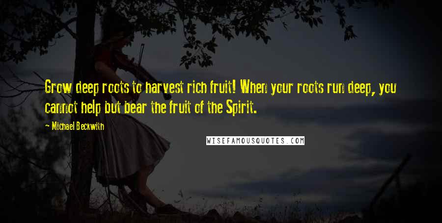 Michael Beckwith Quotes: Grow deep roots to harvest rich fruit! When your roots run deep, you cannot help but bear the fruit of the Spirit.