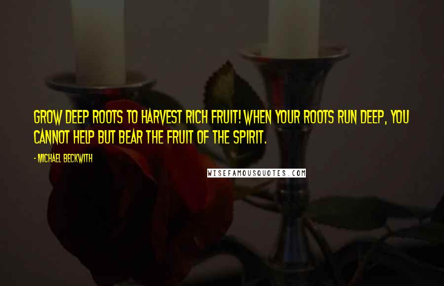 Michael Beckwith Quotes: Grow deep roots to harvest rich fruit! When your roots run deep, you cannot help but bear the fruit of the Spirit.