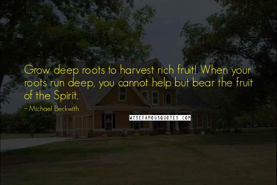 Michael Beckwith Quotes: Grow deep roots to harvest rich fruit! When your roots run deep, you cannot help but bear the fruit of the Spirit.