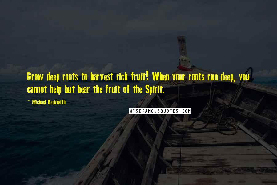 Michael Beckwith Quotes: Grow deep roots to harvest rich fruit! When your roots run deep, you cannot help but bear the fruit of the Spirit.