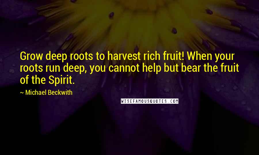 Michael Beckwith Quotes: Grow deep roots to harvest rich fruit! When your roots run deep, you cannot help but bear the fruit of the Spirit.