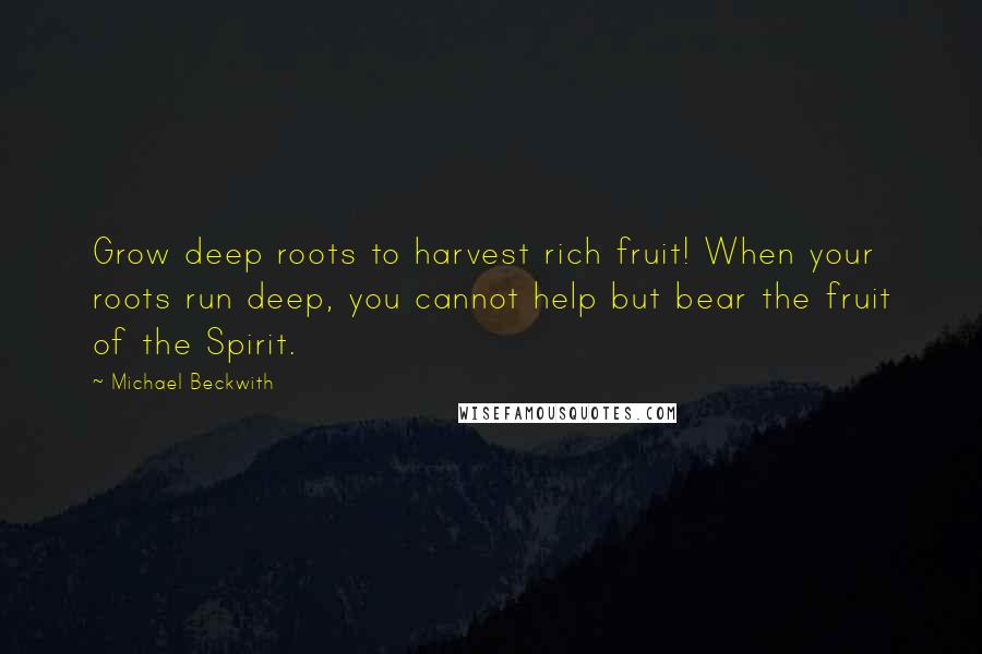 Michael Beckwith Quotes: Grow deep roots to harvest rich fruit! When your roots run deep, you cannot help but bear the fruit of the Spirit.