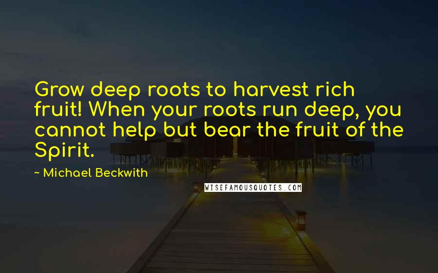 Michael Beckwith Quotes: Grow deep roots to harvest rich fruit! When your roots run deep, you cannot help but bear the fruit of the Spirit.