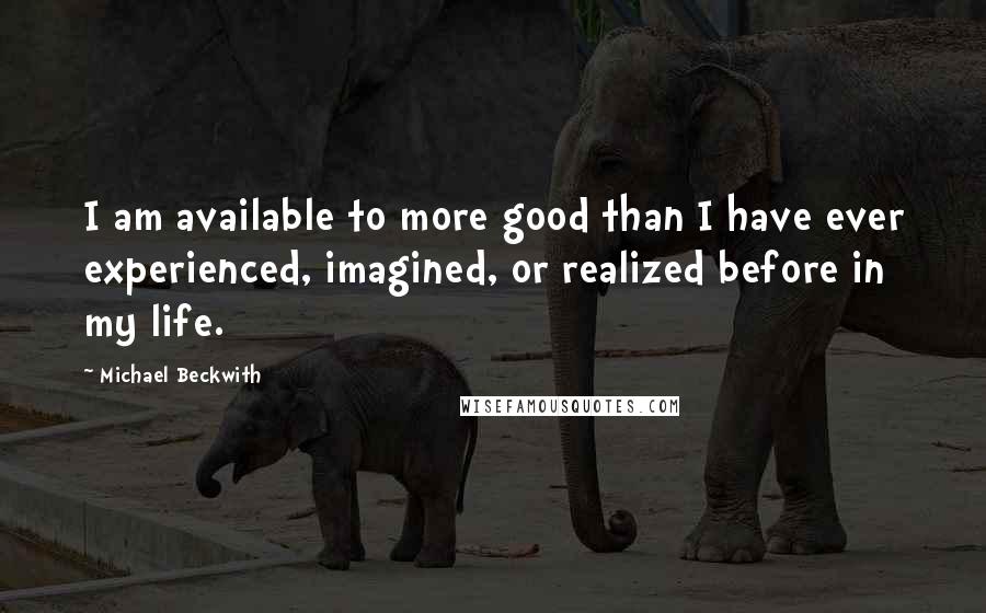 Michael Beckwith Quotes: I am available to more good than I have ever experienced, imagined, or realized before in my life.