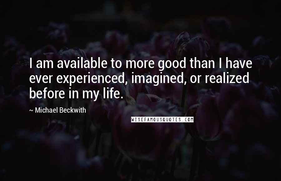 Michael Beckwith Quotes: I am available to more good than I have ever experienced, imagined, or realized before in my life.