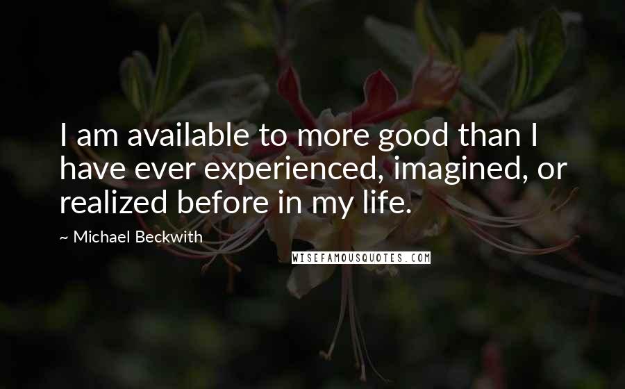 Michael Beckwith Quotes: I am available to more good than I have ever experienced, imagined, or realized before in my life.