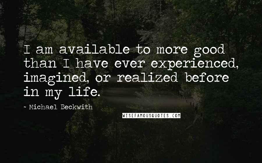 Michael Beckwith Quotes: I am available to more good than I have ever experienced, imagined, or realized before in my life.