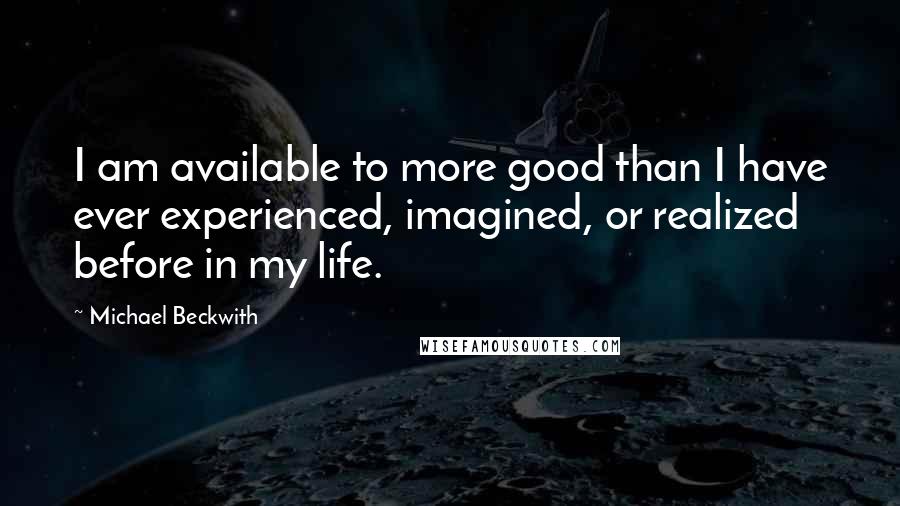 Michael Beckwith Quotes: I am available to more good than I have ever experienced, imagined, or realized before in my life.