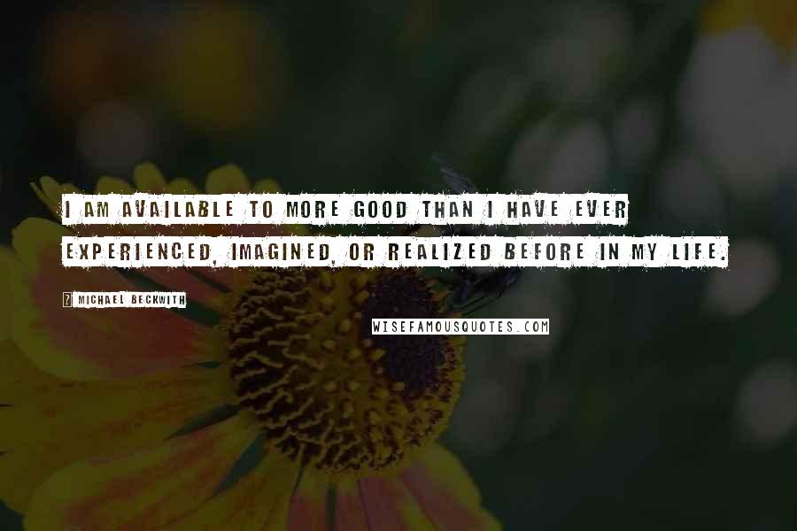 Michael Beckwith Quotes: I am available to more good than I have ever experienced, imagined, or realized before in my life.