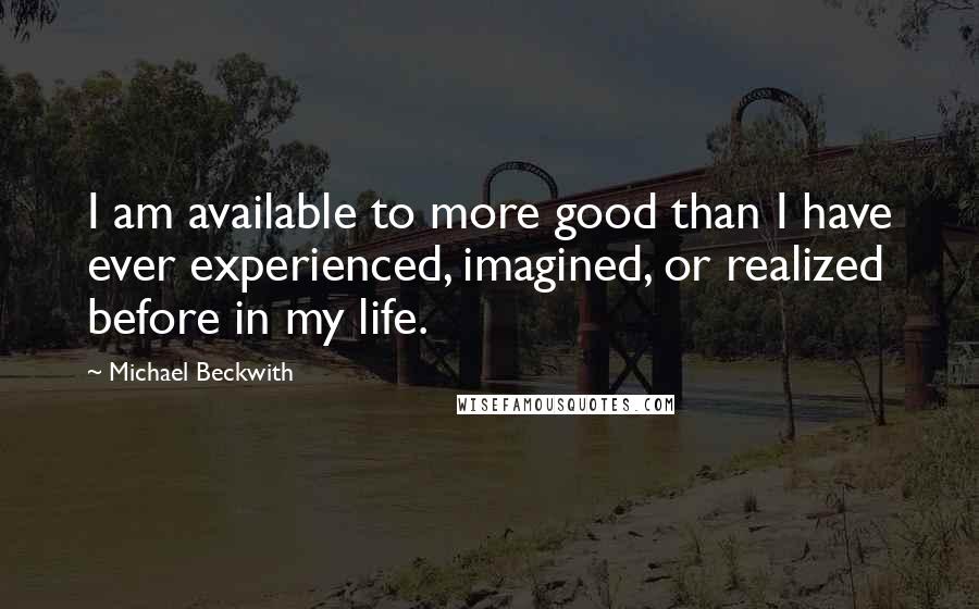 Michael Beckwith Quotes: I am available to more good than I have ever experienced, imagined, or realized before in my life.