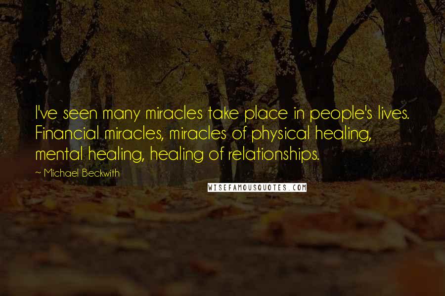 Michael Beckwith Quotes: I've seen many miracles take place in people's lives. Financial miracles, miracles of physical healing, mental healing, healing of relationships.