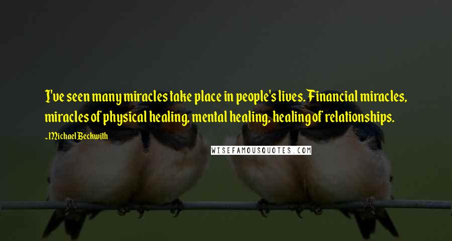 Michael Beckwith Quotes: I've seen many miracles take place in people's lives. Financial miracles, miracles of physical healing, mental healing, healing of relationships.
