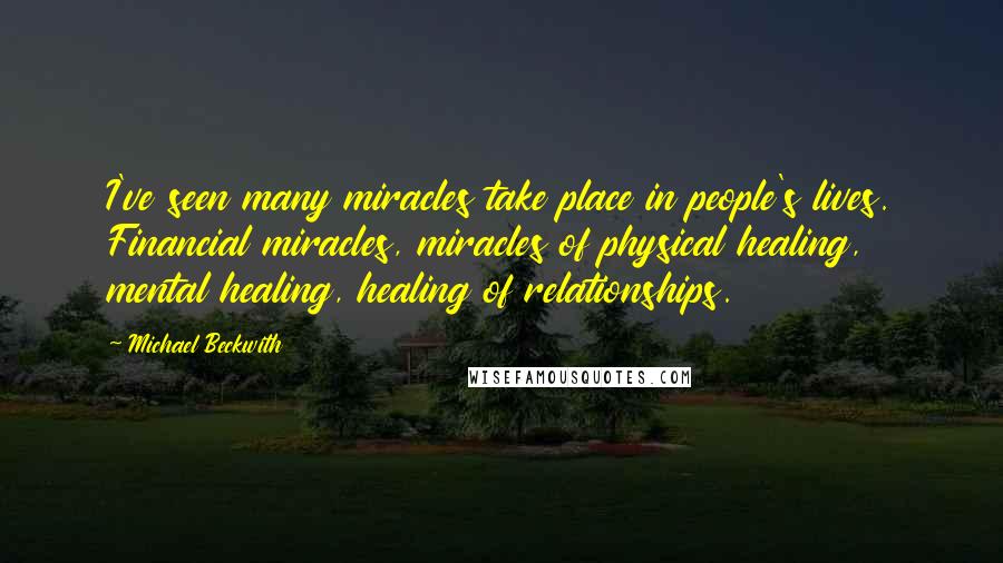 Michael Beckwith Quotes: I've seen many miracles take place in people's lives. Financial miracles, miracles of physical healing, mental healing, healing of relationships.