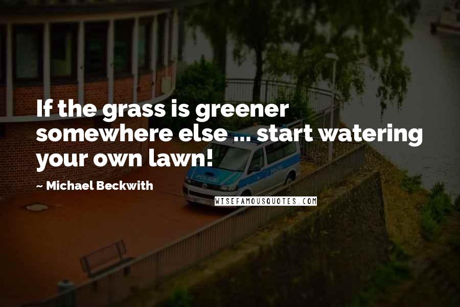 Michael Beckwith Quotes: If the grass is greener somewhere else ... start watering your own lawn!