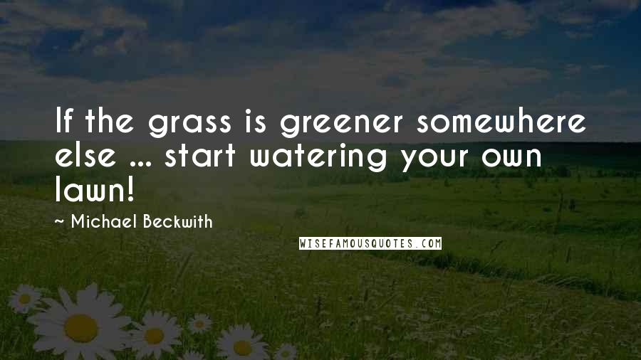 Michael Beckwith Quotes: If the grass is greener somewhere else ... start watering your own lawn!