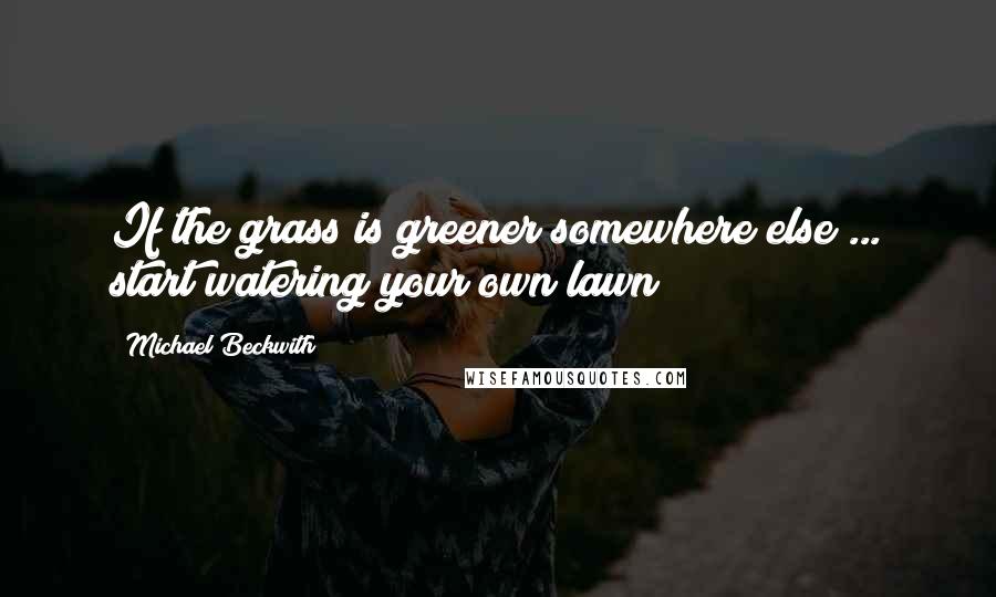 Michael Beckwith Quotes: If the grass is greener somewhere else ... start watering your own lawn!