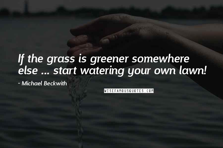 Michael Beckwith Quotes: If the grass is greener somewhere else ... start watering your own lawn!