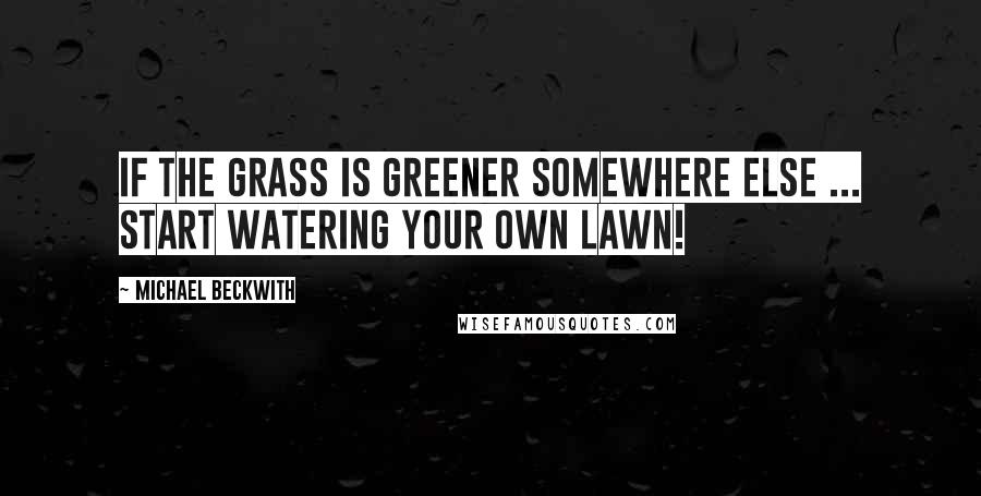 Michael Beckwith Quotes: If the grass is greener somewhere else ... start watering your own lawn!