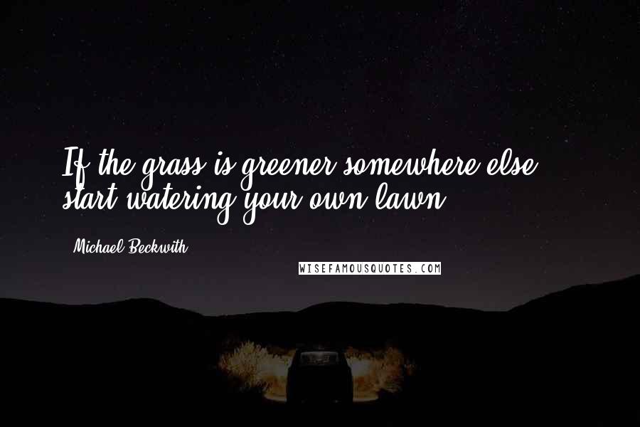 Michael Beckwith Quotes: If the grass is greener somewhere else ... start watering your own lawn!