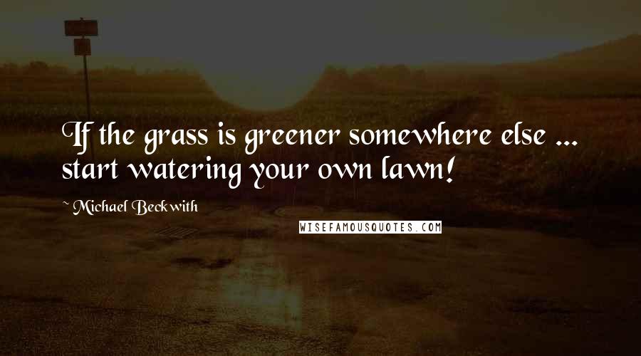 Michael Beckwith Quotes: If the grass is greener somewhere else ... start watering your own lawn!