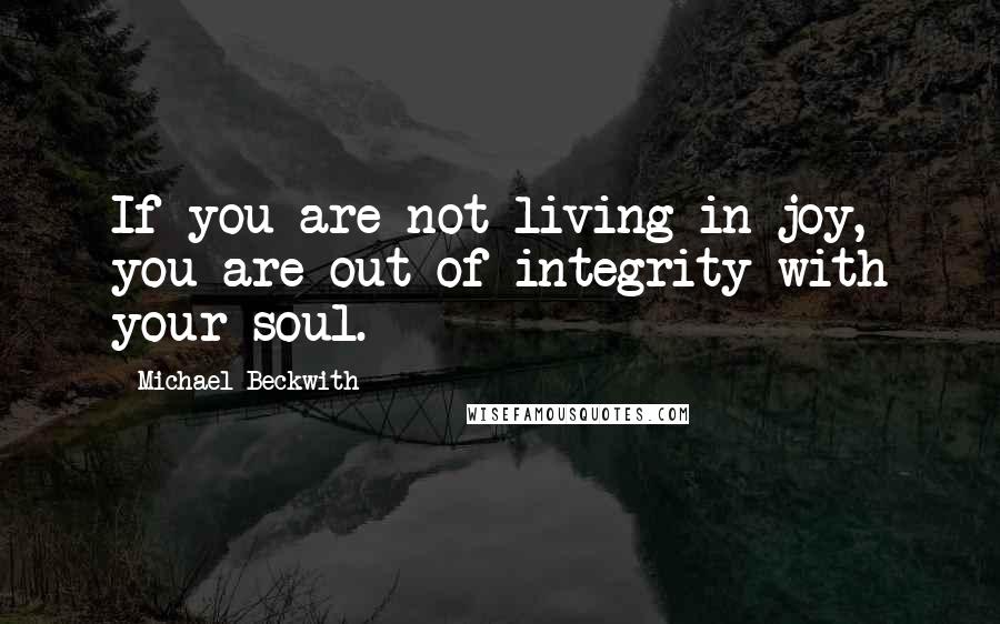 Michael Beckwith Quotes: If you are not living in joy, you are out of integrity with your soul.