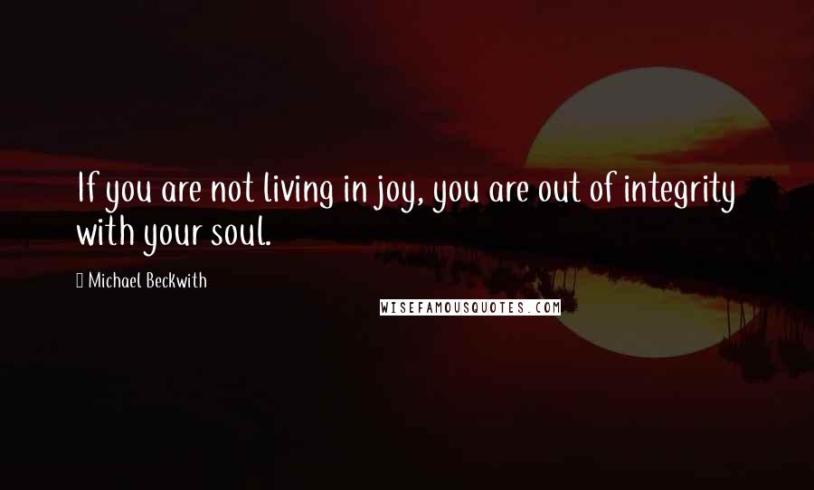 Michael Beckwith Quotes: If you are not living in joy, you are out of integrity with your soul.