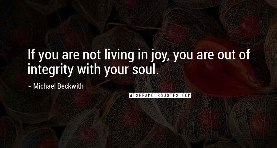 Michael Beckwith Quotes: If you are not living in joy, you are out of integrity with your soul.