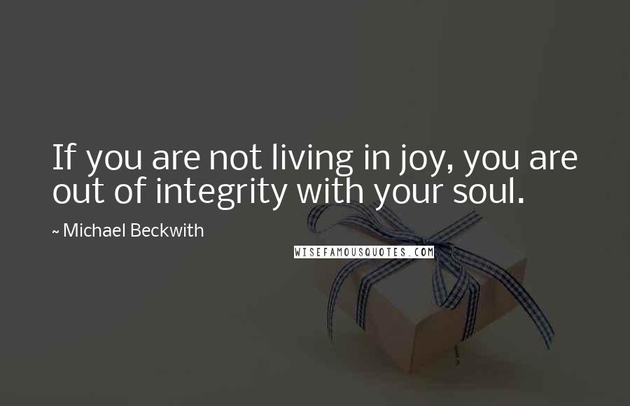 Michael Beckwith Quotes: If you are not living in joy, you are out of integrity with your soul.