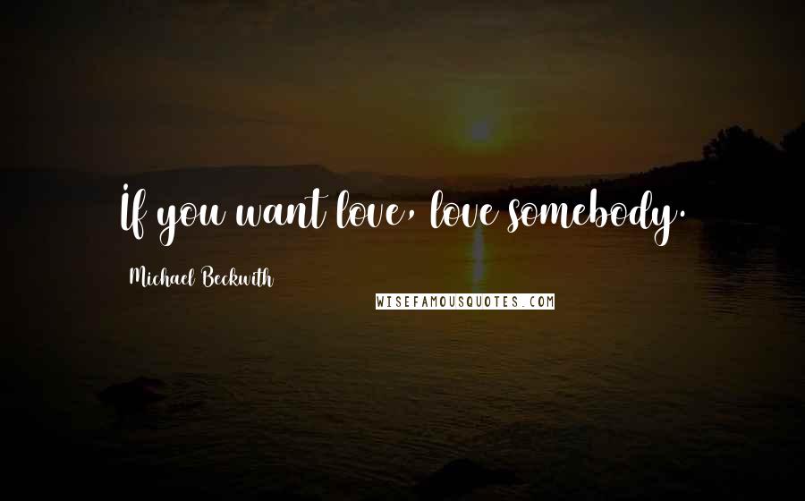 Michael Beckwith Quotes: If you want love, love somebody.