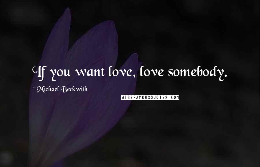 Michael Beckwith Quotes: If you want love, love somebody.