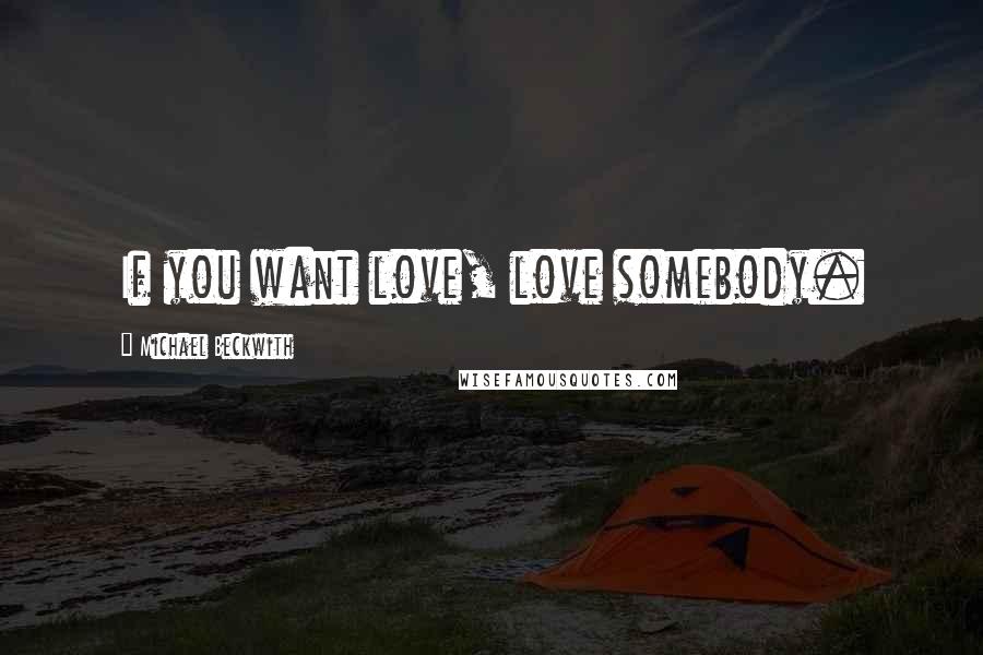Michael Beckwith Quotes: If you want love, love somebody.