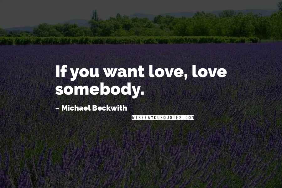 Michael Beckwith Quotes: If you want love, love somebody.