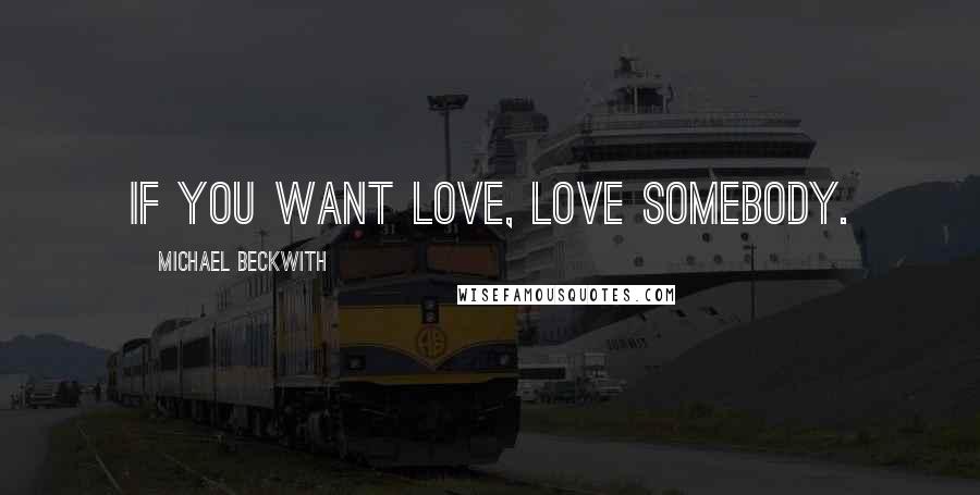 Michael Beckwith Quotes: If you want love, love somebody.