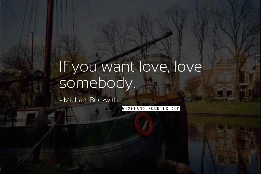 Michael Beckwith Quotes: If you want love, love somebody.