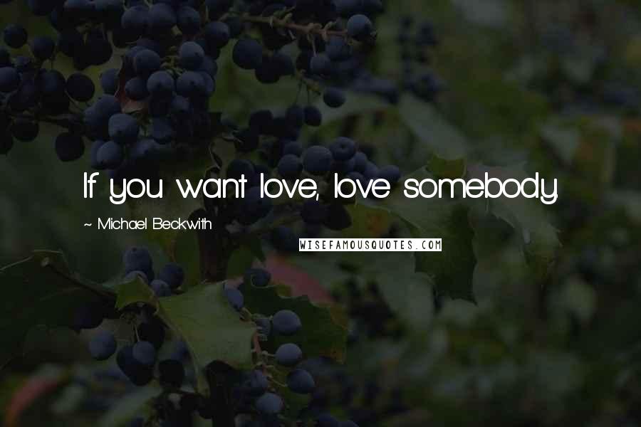 Michael Beckwith Quotes: If you want love, love somebody.