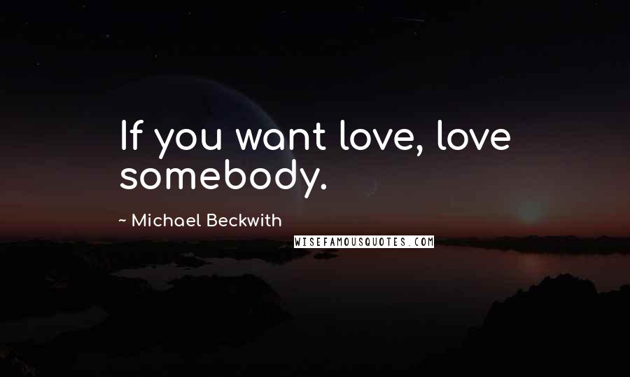 Michael Beckwith Quotes: If you want love, love somebody.