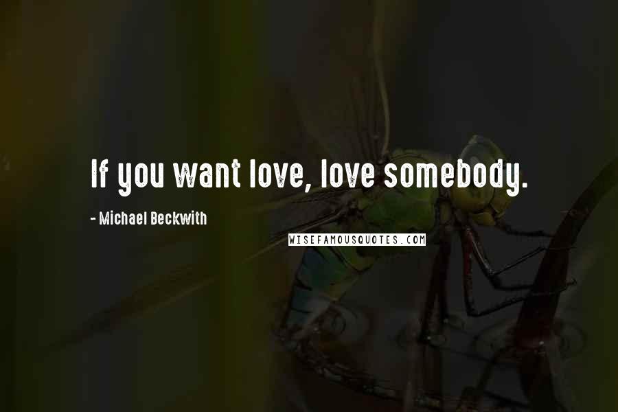 Michael Beckwith Quotes: If you want love, love somebody.