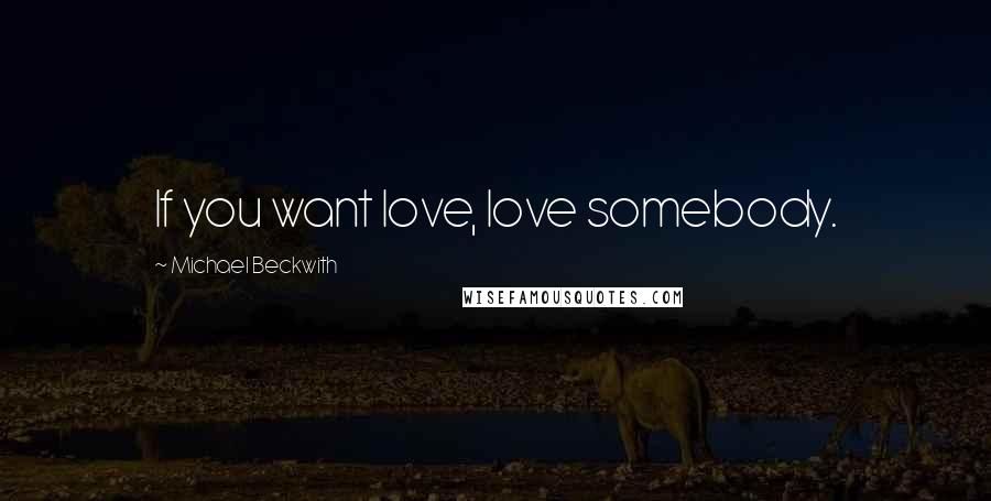 Michael Beckwith Quotes: If you want love, love somebody.